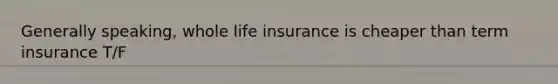 Generally speaking, whole life insurance is cheaper than term insurance T/F