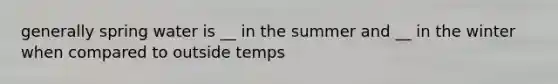 generally spring water is __ in the summer and __ in the winter when compared to outside temps