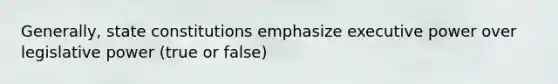 Generally, state constitutions emphasize executive power over legislative power (true or false)