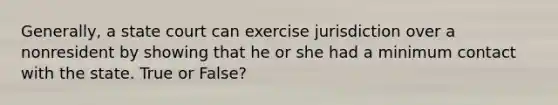 Generally, a state court can exercise jurisdiction over a nonresident by showing that he or she had a minimum contact with the state. True or False?