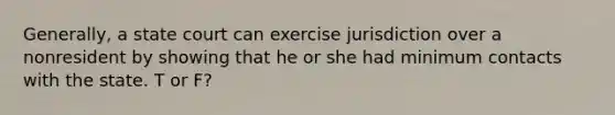 Generally, a state court can exercise jurisdiction over a nonresident by showing that he or she had minimum contacts with the state. T or F?