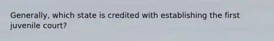 Generally, which state is credited with establishing the first juvenile court?