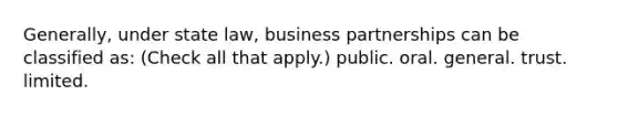 Generally, under state law, business partnerships can be classified as: (Check all that apply.) public. oral. general. trust. limited.