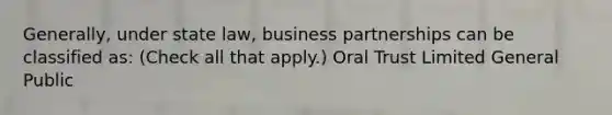 Generally, under state law, business partnerships can be classified as: (Check all that apply.) Oral Trust Limited General Public