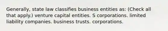 Generally, state law classifies business entities as: (Check all that apply.) venture capital entities. S corporations. limited liability companies. business trusts. corporations.