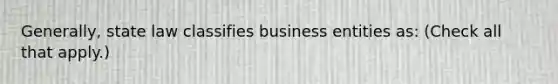 Generally, state law classifies business entities as: (Check all that apply.)