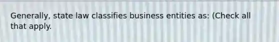 Generally, state law classifies business entities as: (Check all that apply.