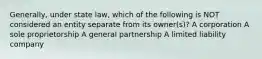 Generally, under state law, which of the following is NOT considered an entity separate from its owner(s)? A corporation A sole proprietorship A general partnership A limited liability company