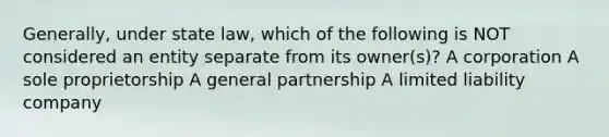 Generally, under state law, which of the following is NOT considered an entity separate from its owner(s)? A corporation A sole proprietorship A general partnership A limited liability company