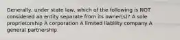 Generally, under state law, which of the following is NOT considered an entity separate from its owner(s)? A sole proprietorship A corporation A limited liability company A general partnership