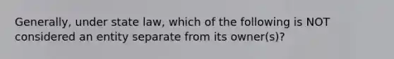 Generally, under state law, which of the following is NOT considered an entity separate from its owner(s)?