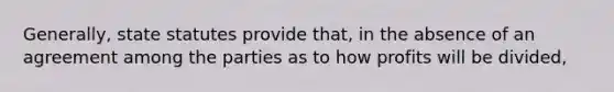 Generally, state statutes provide that, in the absence of an agreement among the parties as to how profits will be divided,