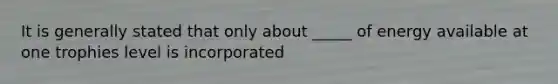 It is generally stated that only about _____ of energy available at one trophies level is incorporated