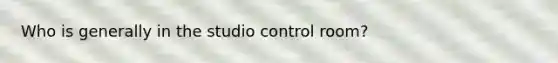 Who is generally in the studio control room?