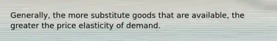 Generally, the more substitute goods that are available, the greater the price elasticity of demand.