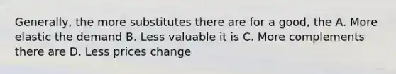 Generally, the more substitutes there are for a good, the A. More elastic the demand B. Less valuable it is C. More complements there are D. Less prices change