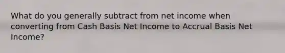 What do you generally subtract from net income when converting from Cash Basis Net Income to Accrual Basis Net Income?