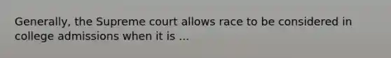 Generally, the Supreme court allows race to be considered in college admissions when it is ...