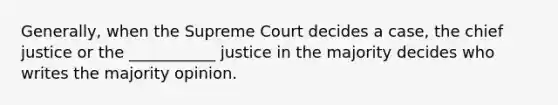 Generally, when the Supreme Court decides a case, the chief justice or the ___________ justice in the majority decides who writes the majority opinion.