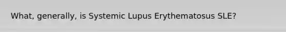 What, generally, is Systemic Lupus Erythematosus SLE?