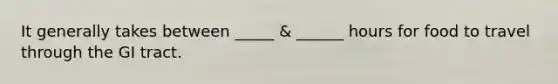 It generally takes between _____ & ______ hours for food to travel through the GI tract.