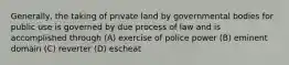 Generally, the taking of private land by governmental bodies for public use is governed by due process of law and is accomplished through (A) exercise of police power (B) eminent domain (C) reverter (D) escheat