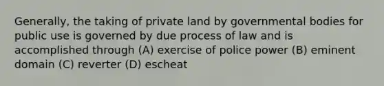 Generally, the taking of private land by governmental bodies for public use is governed by due process of law and is accomplished through (A) exercise of police power (B) eminent domain (C) reverter (D) escheat