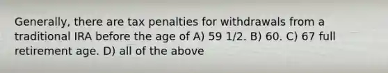 Generally, there are tax penalties for withdrawals from a traditional IRA before the age of A) 59 1/2. B) 60. C) 67 full retirement age. D) all of the above