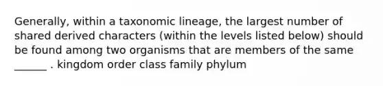 Generally, within a taxonomic lineage, the largest number of shared derived characters (within the levels listed below) should be found among two organisms that are members of the same ______ . kingdom order class family phylum