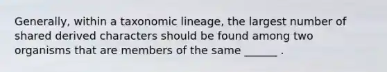 Generally, within a taxonomic lineage, the largest number of shared derived characters should be found among two organisms that are members of the same ______ .