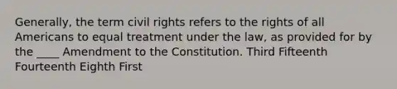 Generally, the term civil rights refers to the rights of all Americans to equal treatment under the law, as provided for by the ____ Amendment to the Constitution. Third Fifteenth Fourteenth Eighth First