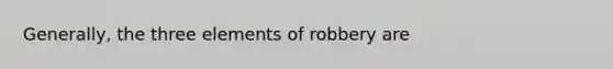 Generally, the three elements of robbery are