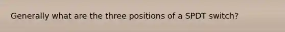 Generally what are the three positions of a SPDT switch?