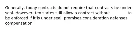 Generally, today contracts do not require that contracts be under seal. However, ten states still allow a contract without ________ to be enforced if it is under seal. promises consideration defenses compensation