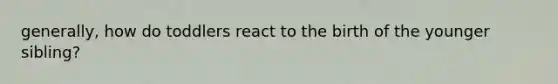 generally, how do toddlers react to the birth of the younger sibling?