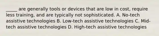 _____ are generally tools or devices that are low in cost, require less training, and are typically not sophisticated. A. No-tech assistive technologies B. Low-tech assistive technologies C. Mid-tech assistive technologies D. High-tech assistive technologies