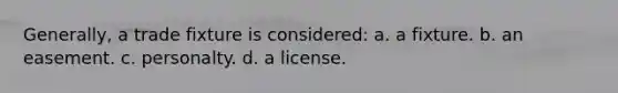 Generally, a trade fixture is considered: a. a fixture. b. an easement. c. personalty. d. a license.