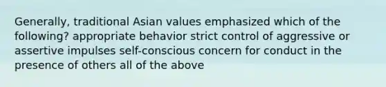 Generally, traditional Asian values emphasized which of the following? appropriate behavior strict control of aggressive or assertive impulses self-conscious concern for conduct in the presence of others all of the above