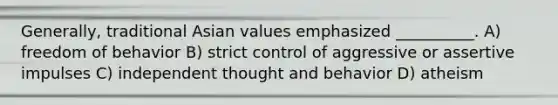 Generally, traditional Asian values emphasized __________. A) freedom of behavior B) strict control of aggressive or assertive impulses C) independent thought and behavior D) atheism