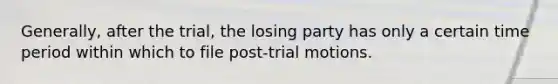 Generally, after the trial, the losing party has only a certain time period within which to file post-trial motions.