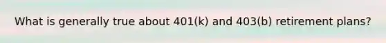 What is generally true about 401(k) and 403(b) retirement plans?