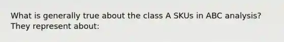 What is generally true about the class A SKUs in ABC analysis? They represent about: