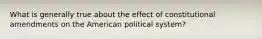 What is generally true about the effect of constitutional amendments on the American political system?