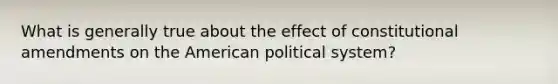 What is generally true about the effect of constitutional amendments on the American political system?