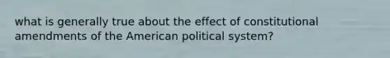 what is generally true about the effect of constitutional amendments of the American political system?