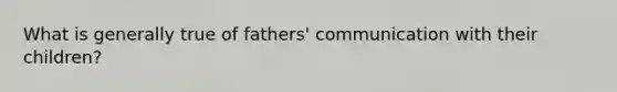 What is generally true of fathers' communication with their children?