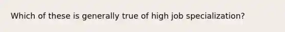 Which of these is generally true of high job specialization?