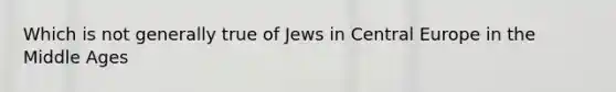 Which is not generally true of Jews in Central Europe in the Middle Ages