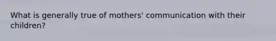 What is generally true of mothers' communication with their children?