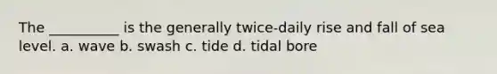 The __________ is the generally twice-daily rise and fall of sea level. a. wave b. swash c. tide d. tidal bore